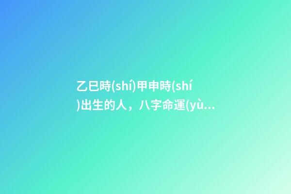 乙巳時(shí)甲申時(shí)出生的人，八字命運(yùn)如何？